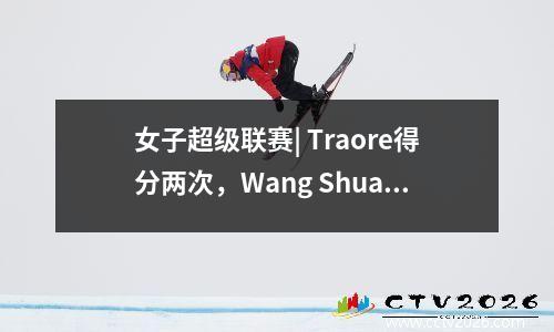 女子超级联赛| Traore得分两次，Wang Shuang攻入进球。武汉妇女足球队击败了扬丘安茶山和竹海31