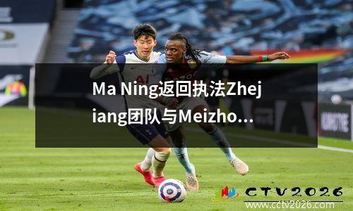 Ma Ning返回执法Zhejiang团队与Meizhou，Mai Mai Jiang Ai Kun Kun Shen Yinhao是中国超级联赛第7轮的中队