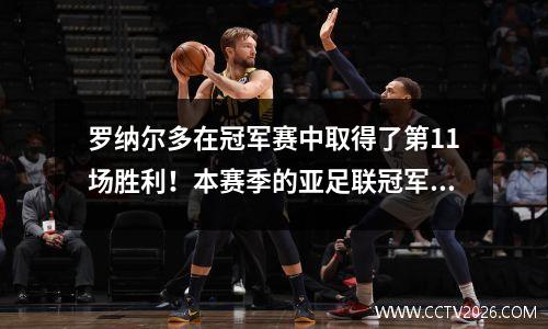 罗纳尔多在冠军赛中取得了第11场胜利！本赛季的亚足联冠军联赛已成为一场关键的战斗