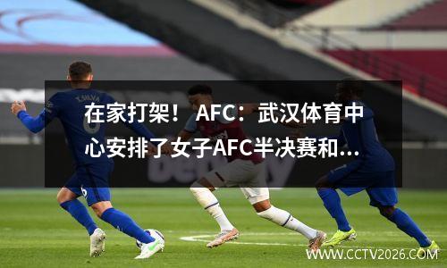 在家打架！ AFC：武汉体育中心安排了女子AFC半决赛和决赛