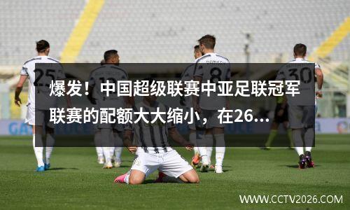 爆发！中国超级联赛中亚足联冠军联赛的配额大大缩小，在2627赛季中只有1+1+1。它背后的故事太令人心碎了