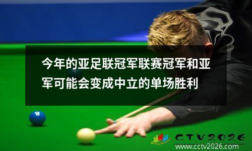 今年的亚足联冠军联赛冠军和亚军可能会变成中立的单场胜利