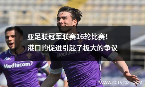 亚足联冠军联赛16轮比赛！港口的促进引起了极大的争议