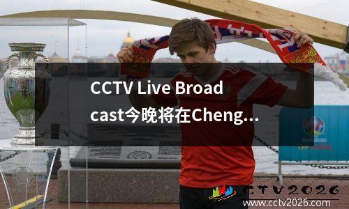CCTV Live Broadcast今晚将在Chengdu Rongcheng参加“ Shan Tai”！