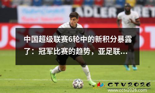 中国超级联赛6轮中的新积分暴露了：冠军比赛的趋势，亚足联冠军联赛和降级开始出现，显示了3+2+