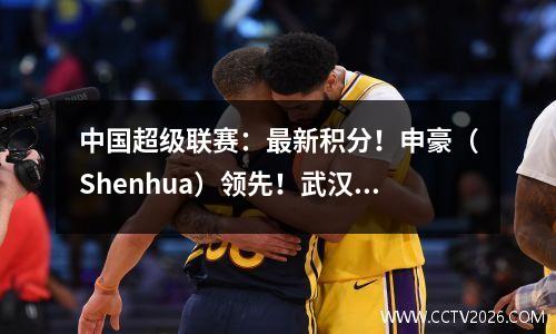 中国超级联赛：最新积分！申豪（Shenhua）领先！武汉（Wuhan）的三个城镇和长chun yatai迎来了他们的第一次胜利！