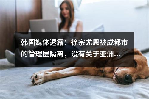 韩国媒体透露：徐宗尤恩被成都市的管理层隔离，没有关于亚洲冠军联赛奖金的消息