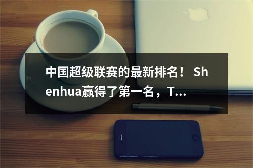 中国超级联赛的最新排名！ Shenhua赢得了第一名，Taishan赢得了胜利并晋升了第二名，第四港排名第六