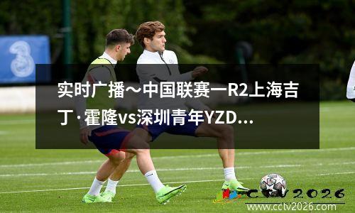 实时广播〜中国联赛一R2上海吉丁·霍隆vs深圳青年YZD004071