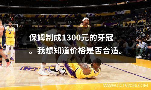 保姆制成1300元的牙冠。我想知道价格是否合适。