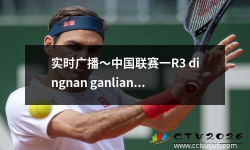 实时广播〜中国联赛一R3 dingnan ganlian vs guangzhou豹yzd004100
