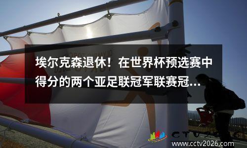 埃尔克森退休！在世界杯预选赛中得分的两个亚足联冠军联赛冠军是归化时代了吗？