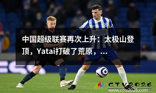 中国超级联赛再次上升：太极山登顶，Yatai打破了荒原，27个位置距离激烈的比赛只有2分