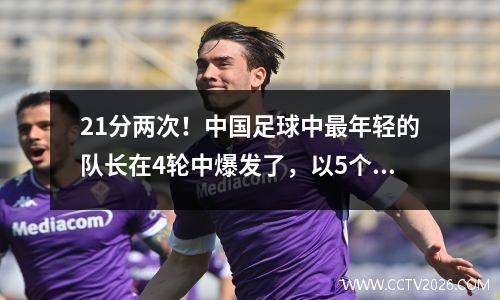 21分两次！中国足球中最年轻的队长在4轮中爆发了，以5个进球和1个助攻领先中国联赛第一