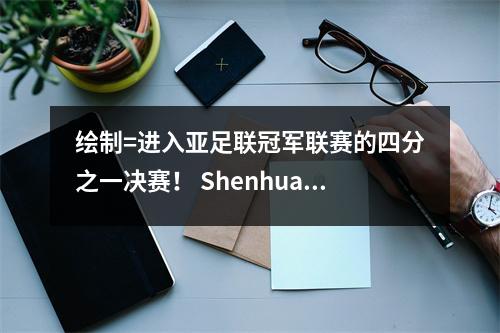 绘制=进入亚足联冠军联赛的四分之一决赛！ Shenhua奋战：缺席三名主要球员，在19年中取得了记录