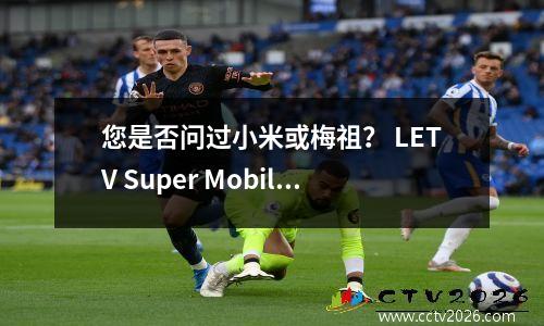 您是否问过小米或梅祖？ LETV Super Mobile将带您以360度观看中国超级联赛！
