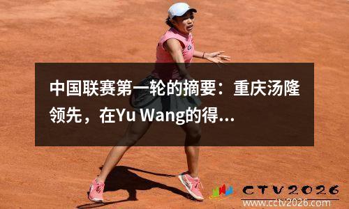 中国联赛第一轮的摘要：重庆汤隆领先，在Yu Wang的得分名单中闪耀