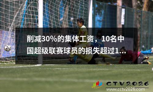 削减30％的集体工资，10名中国超级联赛球员的损失超过1000万！ SIPG可以节省超过1亿元的费用