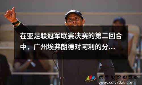 在亚足联冠军联赛决赛的第二回合中，广州埃弗朗德对阿利的分析