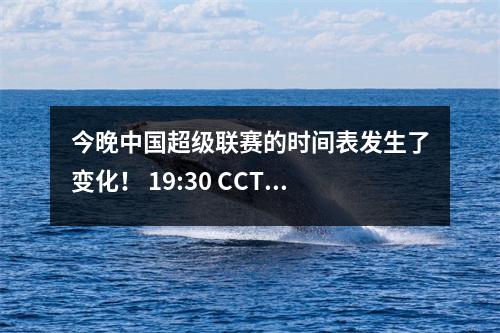 今晚中国超级联赛的时间表发生了变化！ 19:30 CCTV5实时广播，带有直播时间表！
