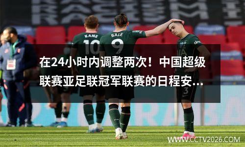在24小时内调整两次！中国超级联赛亚足联冠军联赛的日程安排已经完全改变，埃弗格兰德（Evergrande）以霸气的精神设定了新的目标