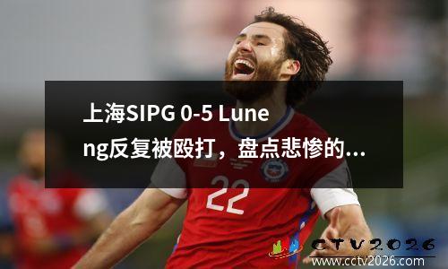 上海SIPG 0-5 Luneng反复被殴打，盘点悲惨的中国球队的AFC冠军联赛