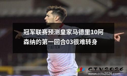 冠军联赛预测皇家马德里10阿森纳的第一回合03很难转身