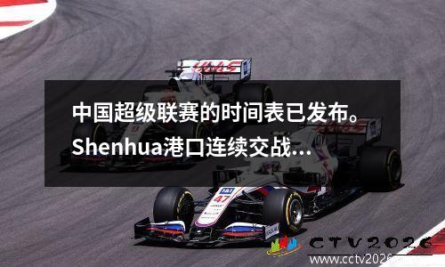 中国超级联赛的时间表已发布。 Shenhua港口连续交战国家，而Shencheng Derby的第三轮受到欢迎。