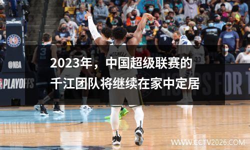 2023年，中国超级联赛的千江团队将继续在家中定居