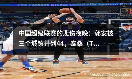 中国超级联赛的悲伤夜晚：郭安被三个城镇并列44，泰桑（Taishan