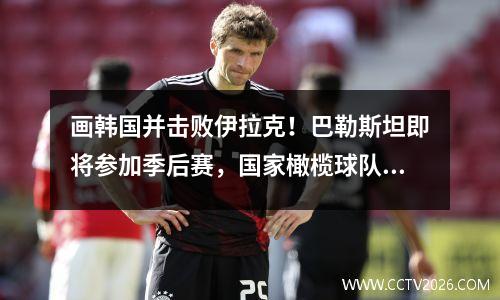 画韩国并击败伊拉克！巴勒斯坦即将参加季后赛，国家橄榄球队的感觉如何？