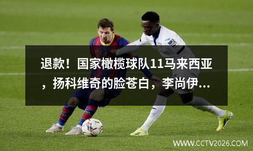 退款！国家橄榄球队11马来西亚，扬科维奇的脸苍白，李尚伊斗争救护车并进入了田野