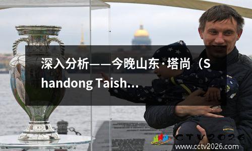 深入分析——今晚山东·塔尚（Shandong Taishan）vs深圳Xinpengcheng +得分预测命中率为96.8％！