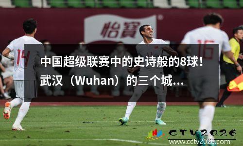 中国超级联赛中的史诗般的8球！武汉（Wuhan）的三个城镇在停工时间遭到反击，郭安（Guaan）以3个进球为首，失去了胜利