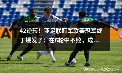 42逆转！亚足联冠军联赛冠军终于爆发了：在6轮中不败，成功复仇+创造了历史记录