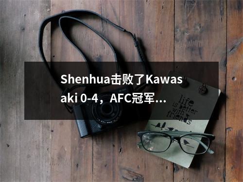 Shenhua击败了Kawasaki 0-4，AFC冠军联赛的旅程遗憾地结束了！