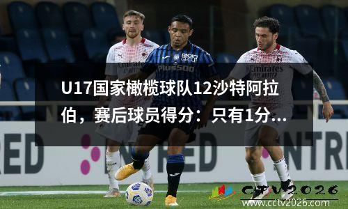 U17国家橄榄球队12沙特阿拉伯，赛后球员得分：只有1分，5人通过，最糟糕的