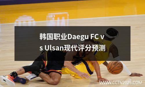 韩国职业Daegu FC vs Ulsan现代评分预测