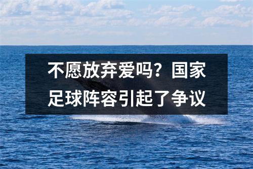 不愿放弃爱吗？国家足球阵容引起了争议