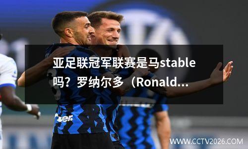亚足联冠军联赛是马stable吗？罗纳尔多（Ronaldo）带领球队捍卫前三名，而沙特联队的冠军战只剩下“理论上的可能性”！