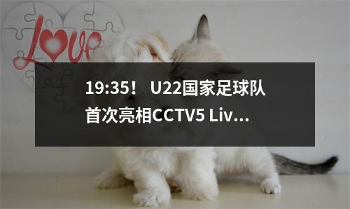 19:35！ U22国家足球队首次亮相CCTV5 Live Broadcast，并指出了国家橄榄球队的三分！