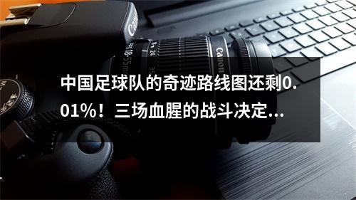 中国足球队的奇迹路线图还剩0.01％！三场血腥的战斗决定了生与死，这是肉研磨机的第一次战斗3天后