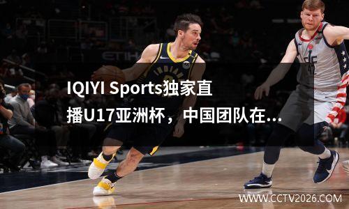 IQIYI Sports独家直播U17亚洲杯，中国团队在庆祝庆祝活动期间再次与沙特阿拉伯与沙特阿拉伯作战