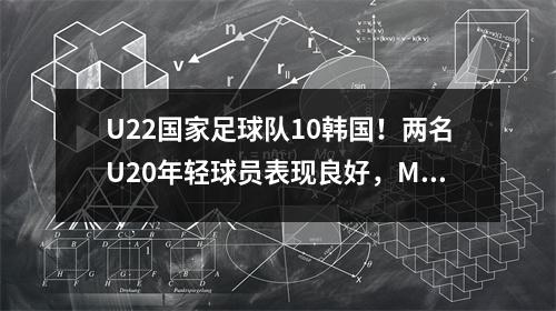 U22国家足球队10韩国！两名U20年轻球员表现良好，Mulan首次亮相，老挝再次首次亮相