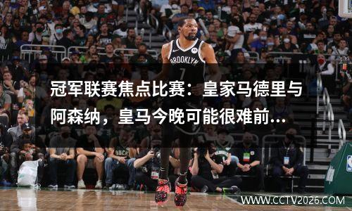 冠军联赛焦点比赛：皇家马德里与阿森纳，皇马今晚可能很难前进
