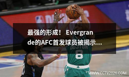 最强的形成！ Evergrande的AFC首发球员被揭示：Goulart得到了三叉戟，郑Zhi回到了神奇的形式中赢得胜利