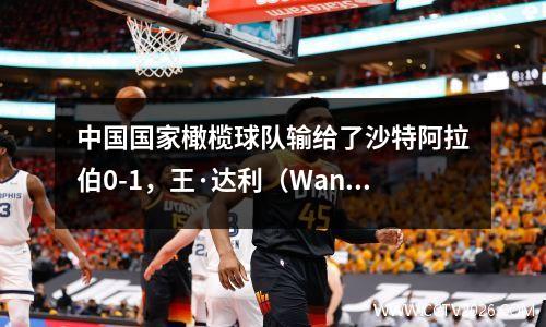 中国国家橄榄球队输给了沙特阿拉伯0-1，王·达利（Wang Dalei