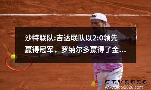 沙特联队:吉达联队以2:0领先赢得冠军，罗纳尔多赢得了金靴子，并在亚洲冠军联赛中赢得了现实