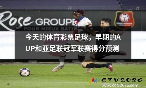 今天的体育彩票足球，早期的AUP和亚足联冠军联赛得分预测