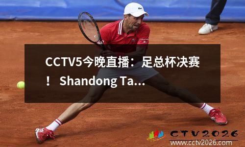 CCTV5今晚直播：足总杯决赛！ Shandong Taishan vs上海港，Wu Lei的战斗令人怀疑